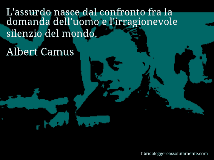 Aforisma di Albert Camus : L'assurdo nasce dal confronto fra la domanda dell'uomo e l'irragionevole silenzio del mondo.