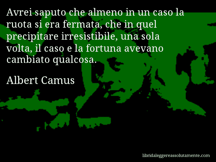 Aforisma di Albert Camus : Avrei saputo che almeno in un caso la ruota si era fermata, che in quel precipitare irresistibile, una sola volta, il caso e la fortuna avevano cambiato qualcosa.