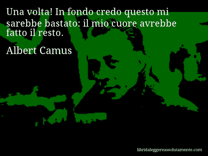 Aforisma di Albert Camus : Una volta! In fondo credo questo mi sarebbe bastato: il mio cuore avrebbe fatto il resto.