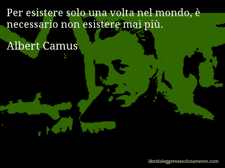 Aforisma di Albert Camus : Per esistere solo una volta nel mondo, è necessario non esistere mai più.