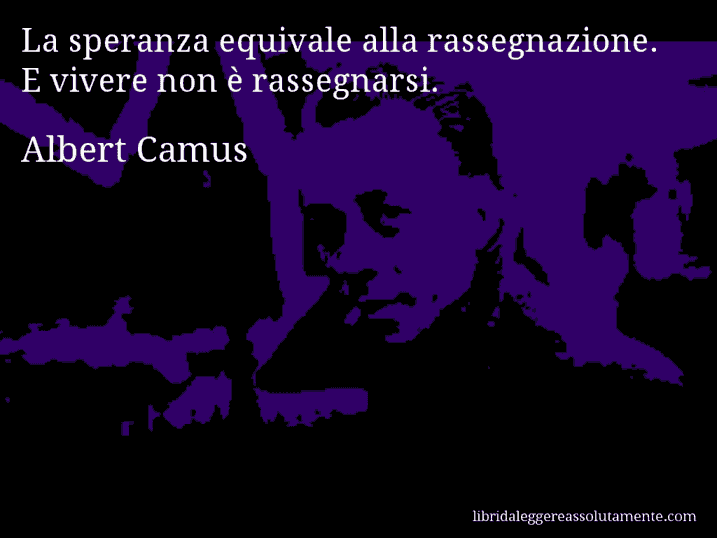 Aforisma di Albert Camus : La speranza equivale alla rassegnazione. E vivere non è rassegnarsi.