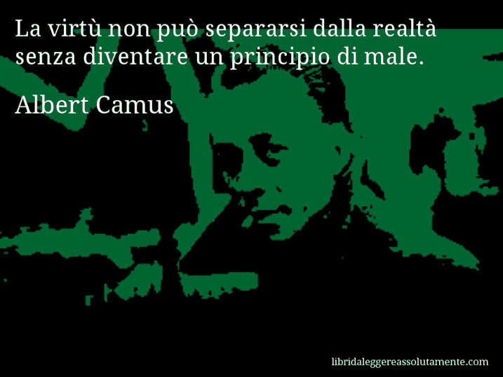Aforisma di Albert Camus : La virtù non può separarsi dalla realtà senza diventare un principio di male.