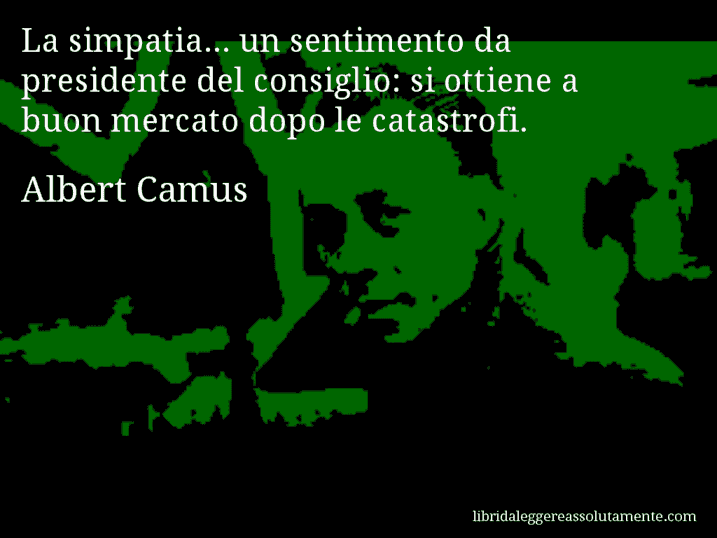 Aforisma di Albert Camus : La simpatia... un sentimento da presidente del consiglio: si ottiene a buon mercato dopo le catastrofi.