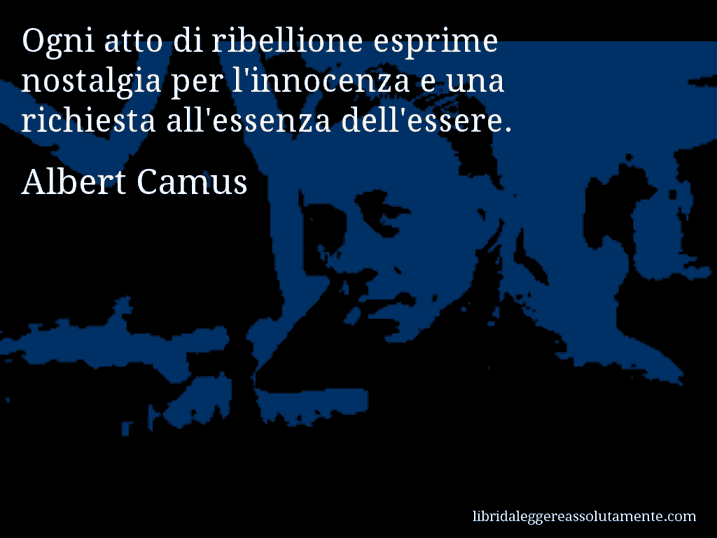 Aforisma di Albert Camus : Ogni atto di ribellione esprime nostalgia per l'innocenza e una richiesta all'essenza dell'essere.