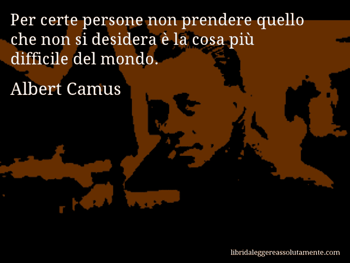 Aforisma di Albert Camus : Per certe persone non prendere quello che non si desidera è la cosa più difficile del mondo.