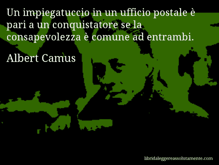 Aforisma di Albert Camus : Un impiegatuccio in un ufficio postale è pari a un conquistatore se la consapevolezza è comune ad entrambi.
