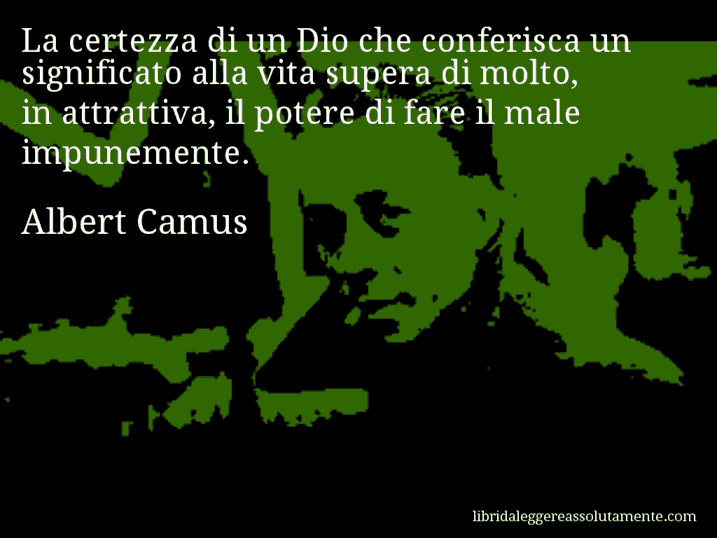 Aforisma di Albert Camus : La certezza di un Dio che conferisca un significato alla vita supera di molto, in attrattiva, il potere di fare il male impunemente.