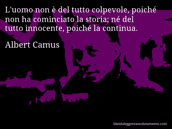 Aforisma di Albert Camus : L'uomo non è del tutto colpevole, poiché non ha cominciato la storia; né del tutto innocente, poiché la continua.