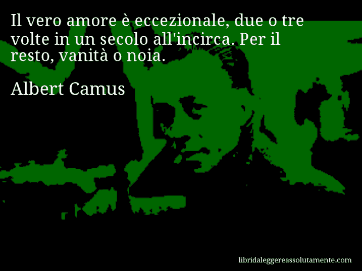 Aforisma di Albert Camus : Il vero amore è eccezionale, due o tre volte in un secolo all'incirca. Per il resto, vanità o noia.