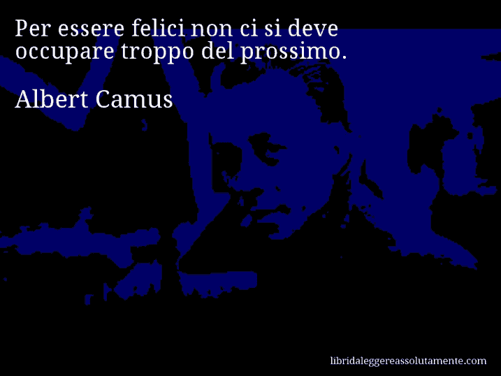 Aforisma di Albert Camus : Per essere felici non ci si deve occupare troppo del prossimo.