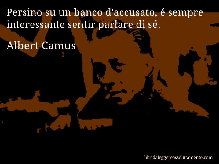 Aforisma di Albert Camus : Persino su un banco d'accusato, é sempre interessante sentir parlare di sé.