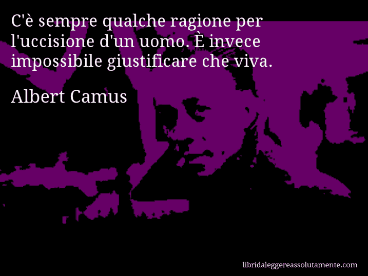 Aforisma di Albert Camus : C'è sempre qualche ragione per l'uccisione d'un uomo. È invece impossibile giustificare che viva.