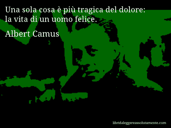 Aforisma di Albert Camus : Una sola cosa è più tragica del dolore: la vita di un uomo felice.
