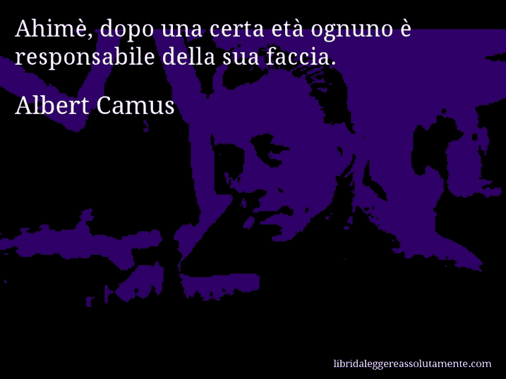 Aforisma di Albert Camus : Ahimè, dopo una certa età ognuno è responsabile della sua faccia.