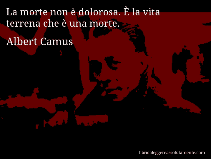 Aforisma di Albert Camus : La morte non è dolorosa. È la vita terrena che è una morte.