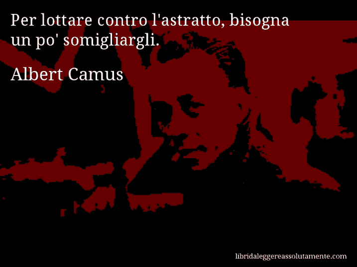 Aforisma di Albert Camus : Per lottare contro l'astratto, bisogna un po' somigliargli.