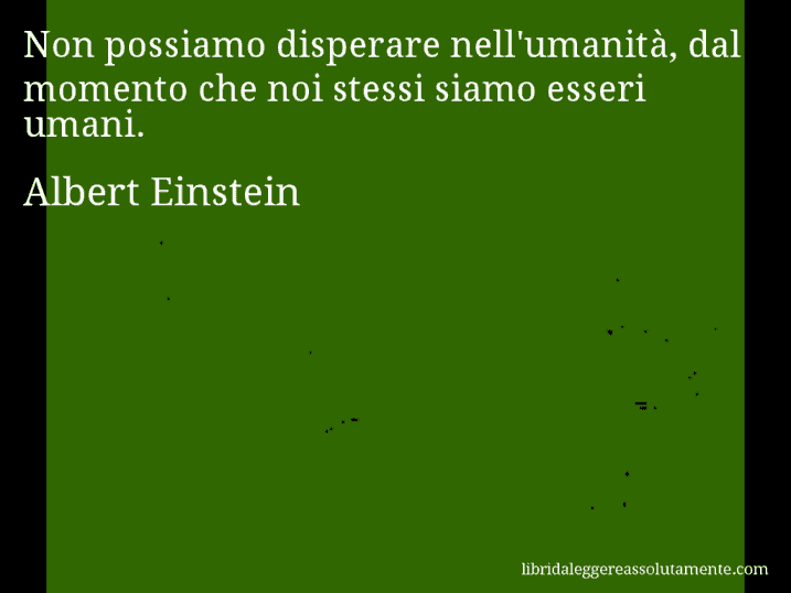 Aforisma di Albert Einstein : Non possiamo disperare nell'umanità, dal momento che noi stessi siamo esseri umani.
