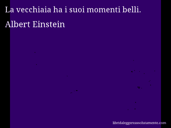 Aforisma di Albert Einstein : La vecchiaia ha i suoi momenti belli.