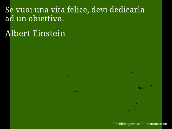 Aforisma di Albert Einstein : Se vuoi una vita felice, devi dedicarla ad un obiettivo.
