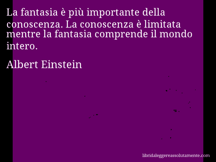 Aforisma di Albert Einstein : La fantasia è più importante della conoscenza. La conoscenza è limitata mentre la fantasia comprende il mondo intero.