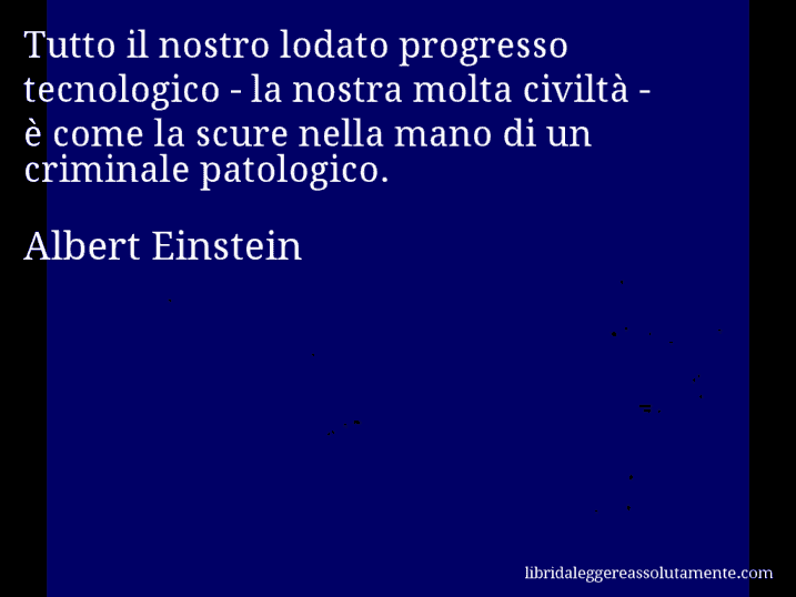 Aforisma di Albert Einstein : Tutto il nostro lodato progresso tecnologico - la nostra molta civiltà - è come la scure nella mano di un criminale patologico.