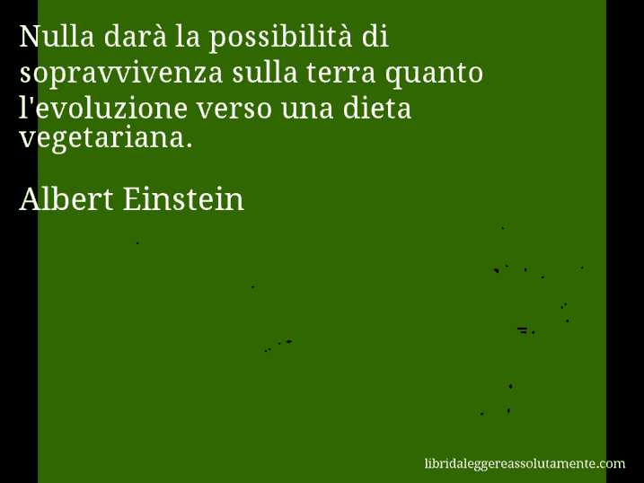 Aforisma di Albert Einstein : Nulla darà la possibilità di sopravvivenza sulla terra quanto l'evoluzione verso una dieta vegetariana.