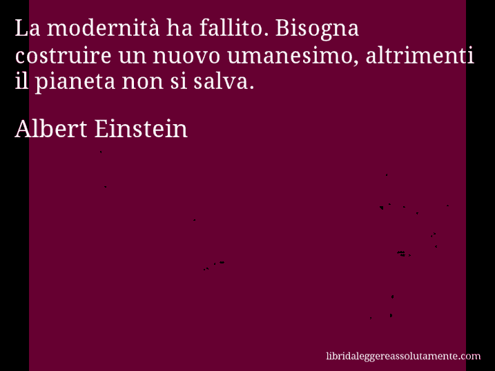 Aforisma di Albert Einstein : La modernità ha fallito. Bisogna costruire un nuovo umanesimo, altrimenti il pianeta non si salva.