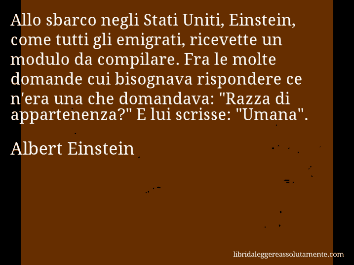 Aforisma di Albert Einstein : Allo sbarco negli Stati Uniti, Einstein, come tutti gli emigrati, ricevette un modulo da compilare. Fra le molte domande cui bisognava rispondere ce n'era una che domandava: 