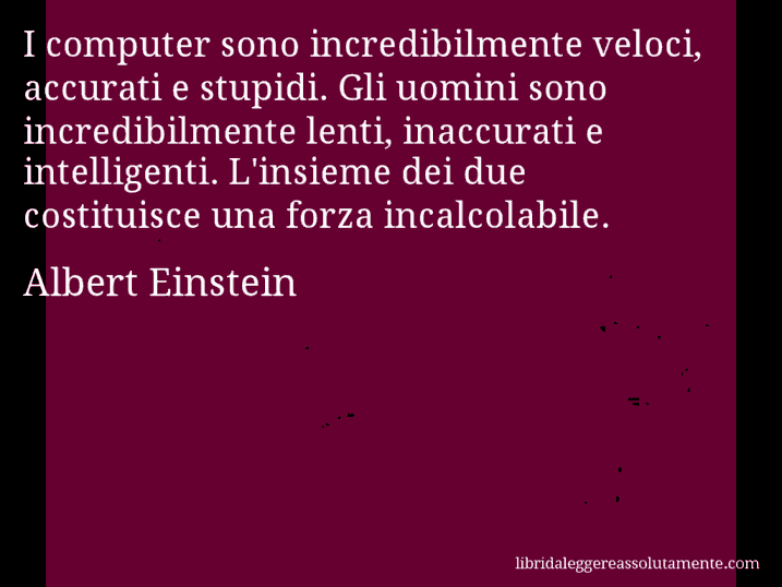Aforisma di Albert Einstein : I computer sono incredibilmente veloci, accurati e stupidi. Gli uomini sono incredibilmente lenti, inaccurati e intelligenti. L'insieme dei due costituisce una forza incalcolabile.