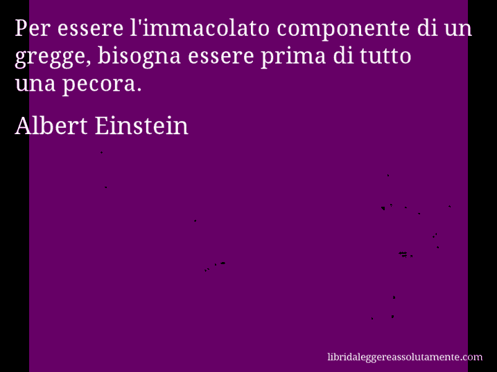 Aforisma di Albert Einstein : Per essere l'immacolato componente di un gregge, bisogna essere prima di tutto una pecora.