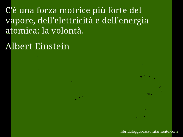 Aforisma di Albert Einstein : C'è una forza motrice più forte del vapore, dell'elettricità e dell'energia atomica: la volontà.