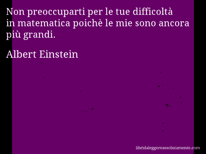 Aforisma di Albert Einstein : Non preoccuparti per le tue difficoltà in matematica poichè le mie sono ancora più grandi.