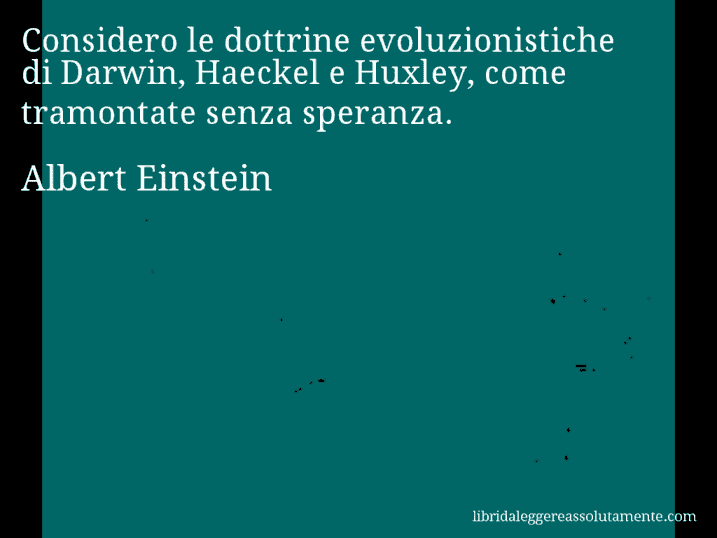 Aforisma di Albert Einstein : Considero le dottrine evoluzionistiche di Darwin, Haeckel e Huxley, come tramontate senza speranza.