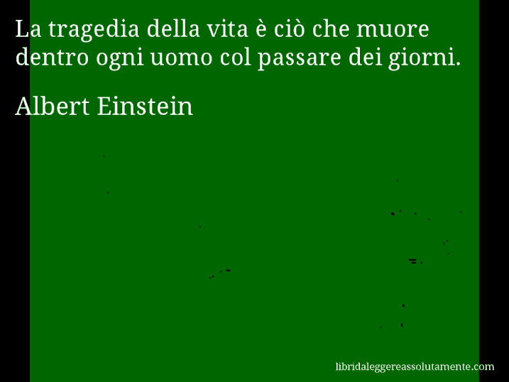 Aforisma di Albert Einstein : La tragedia della vita è ciò che muore dentro ogni uomo col passare dei giorni.