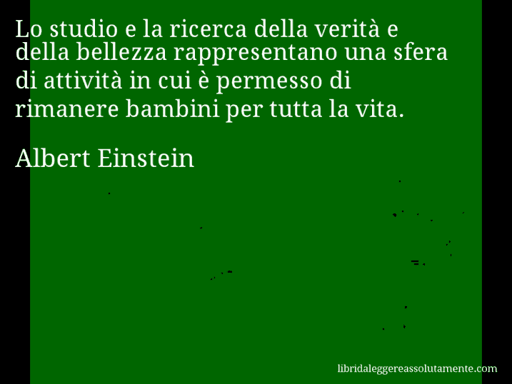 Aforisma di Albert Einstein : Lo studio e la ricerca della verità e della bellezza rappresentano una sfera di attività in cui è permesso di rimanere bambini per tutta la vita.