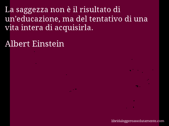 Aforisma di Albert Einstein : La saggezza non è il risultato di un'educazione, ma del tentativo di una vita intera di acquisirla.