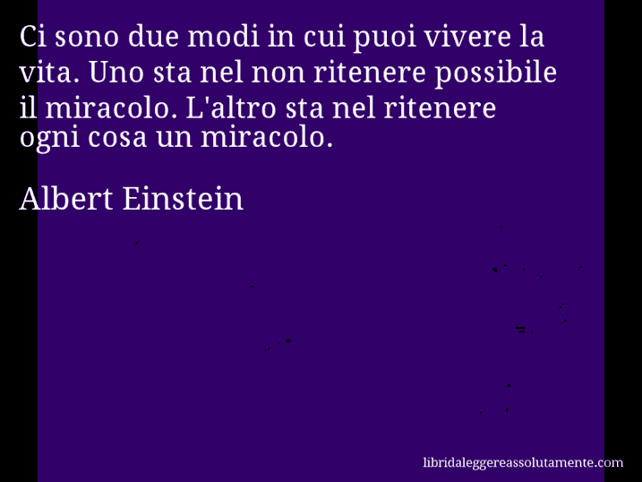 Aforisma di Albert Einstein : Ci sono due modi in cui puoi vivere la vita. Uno sta nel non ritenere possibile il miracolo. L'altro sta nel ritenere ogni cosa un miracolo.