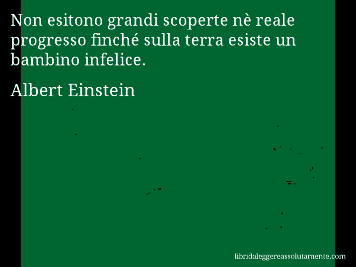 Aforisma di Albert Einstein : Non esitono grandi scoperte nè reale progresso finché sulla terra esiste un bambino infelice.