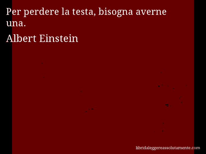 Aforisma di Albert Einstein : Per perdere la testa, bisogna averne una.