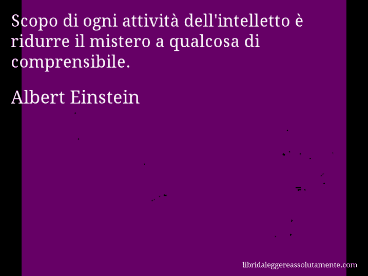 Aforisma di Albert Einstein : Scopo di ogni attività dell'intelletto è ridurre il mistero a qualcosa di comprensibile.