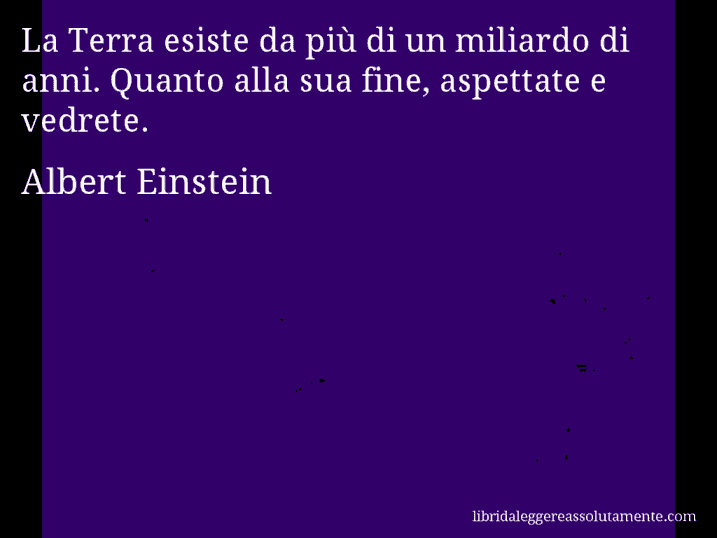 Aforisma di Albert Einstein : La Terra esiste da più di un miliardo di anni. Quanto alla sua fine, aspettate e vedrete.