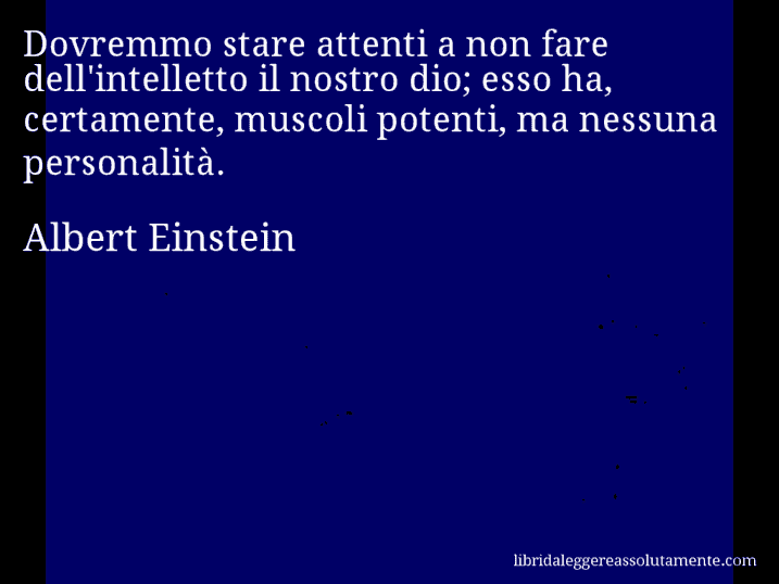 Aforisma di Albert Einstein : Dovremmo stare attenti a non fare dell'intelletto il nostro dio; esso ha, certamente, muscoli potenti, ma nessuna personalità.