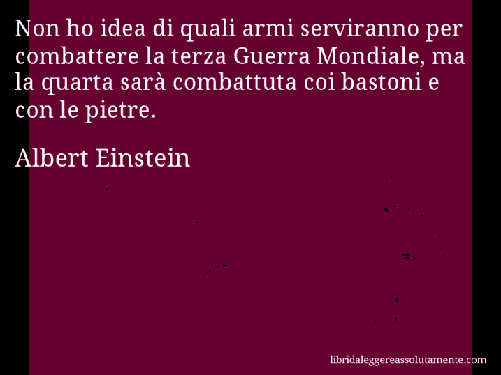 Aforisma di Albert Einstein : Non ho idea di quali armi serviranno per combattere la terza Guerra Mondiale, ma la quarta sarà combattuta coi bastoni e con le pietre.