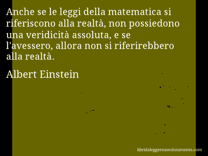 Aforisma di Albert Einstein : Anche se le leggi della matematica si riferiscono alla realtà, non possiedono una veridicità assoluta, e se l'avessero, allora non si riferirebbero alla realtà.