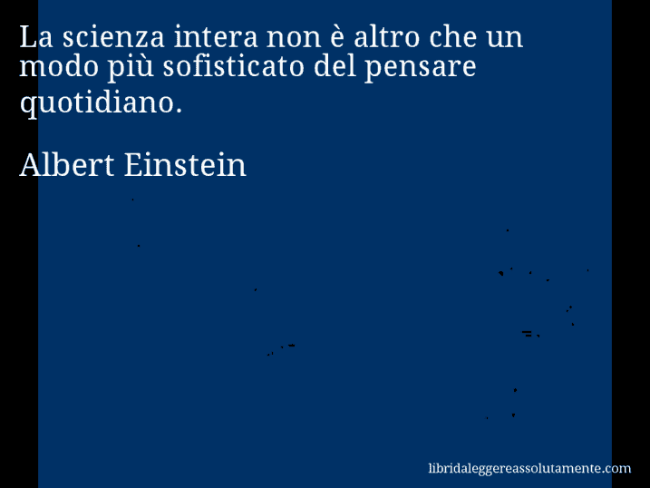 Aforisma di Albert Einstein : La scienza intera non è altro che un modo più sofisticato del pensare quotidiano.
