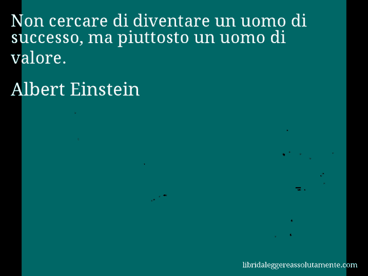 Aforisma di Albert Einstein : Non cercare di diventare un uomo di successo, ma piuttosto un uomo di valore.