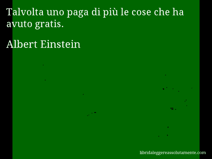 Aforisma di Albert Einstein : Talvolta uno paga di più le cose che ha avuto gratis.