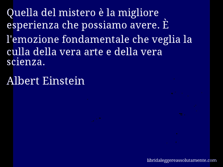 Aforisma di Albert Einstein : Quella del mistero è la migliore esperienza che possiamo avere. È l'emozione fondamentale che veglia la culla della vera arte e della vera scienza.