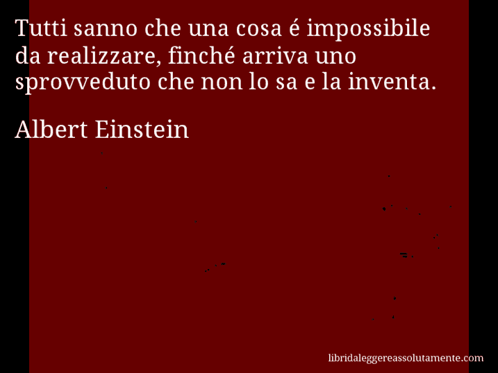 Aforisma di Albert Einstein : Tutti sanno che una cosa é impossibile da realizzare, finché arriva uno sprovveduto che non lo sa e la inventa.
