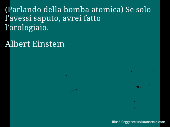 Aforisma di Albert Einstein : (Parlando della bomba atomica) Se solo l'avessi saputo, avrei fatto l'orologiaio.